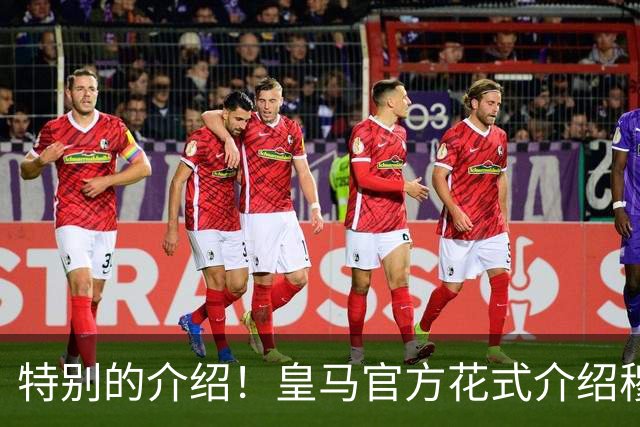 特别的介绍！皇马官方花式介绍穆帅：问AI“特别的一个”是谁？